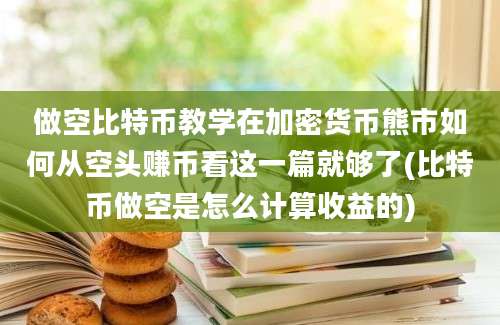 做空比特币教学在加密货币熊市如何从空头赚币看这一篇就够了(比特币做空是怎么计算收益的)