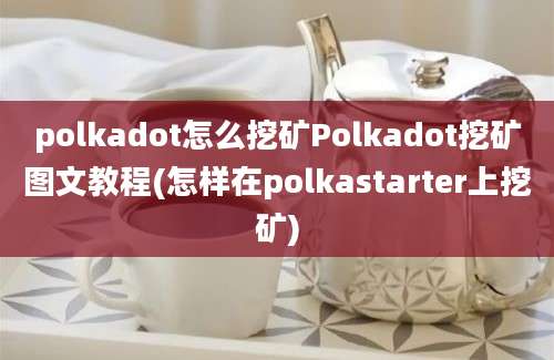 polkadot怎么挖矿Polkadot挖矿图文教程(怎样在polkastarter上挖矿)