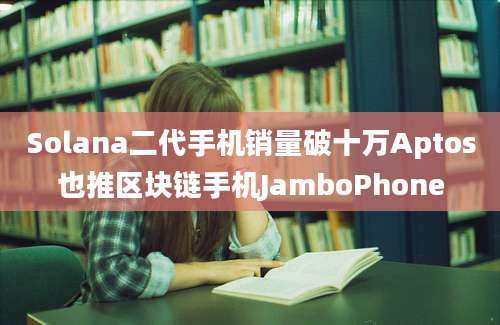 Solana二代手机销量破十万Aptos也推区块链手机JamboPhone