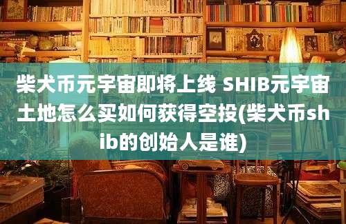 柴犬币元宇宙即将上线 SHIB元宇宙土地怎么买如何获得空投(柴犬币shib的创始人是谁)