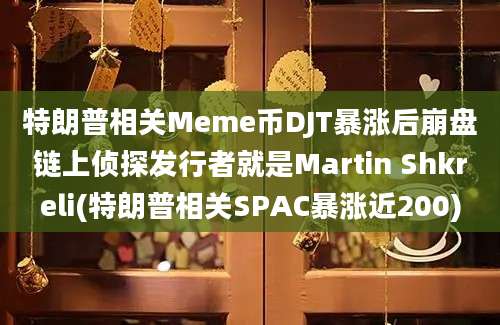 特朗普相关Meme币DJT暴涨后崩盘链上侦探发行者就是Martin Shkreli(特朗普相关SPAC暴涨近200)