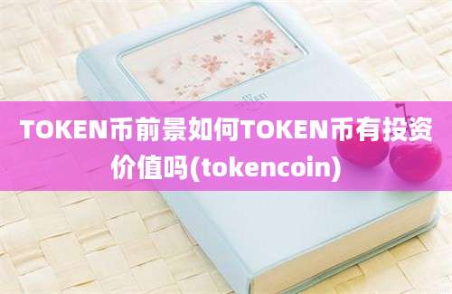 TOKEN币前景如何TOKEN币有投资价值吗(tokencoin)