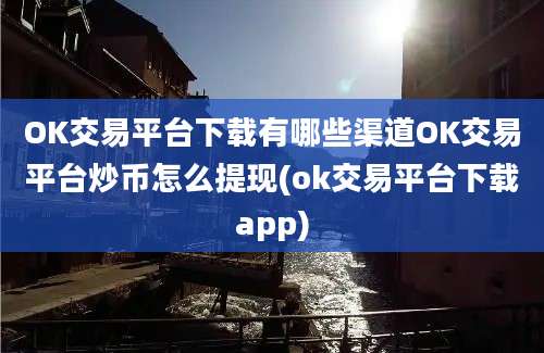 OK交易平台下载有哪些渠道OK交易平台炒币怎么提现(ok交易平台下载app)