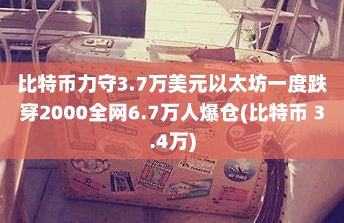 比特币力守3.7万美元以太坊一度跌穿2000全网6.7万人爆仓(比特币 3.4万)