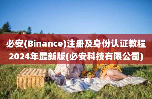 必安(Binance)注册及身份认证教程2024年最新版(必安科技有限公司)