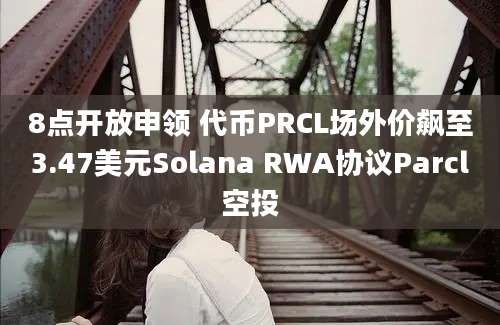 8点开放申领 代币PRCL场外价飙至3.47美元Solana RWA协议Parcl空投