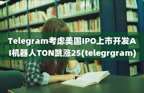 Telegram考虑美国IPO上市开发AI机器人TON跳涨25(telegrgram)