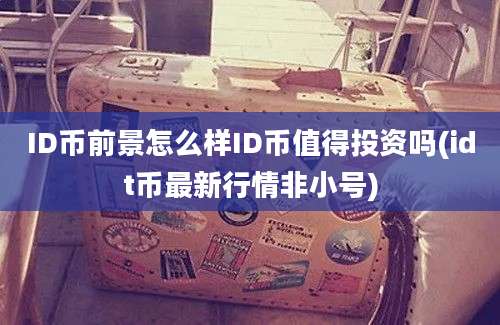 ID币前景怎么样ID币值得投资吗(idt币最新行情非小号)