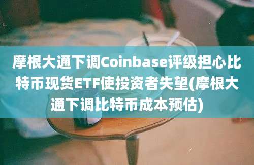 摩根大通下调Coinbase评级担心比特币现货ETF使投资者失望(摩根大通下调比特币成本预估)