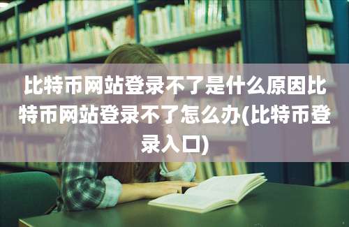 比特币网站登录不了是什么原因比特币网站登录不了怎么办(比特币登录入口)