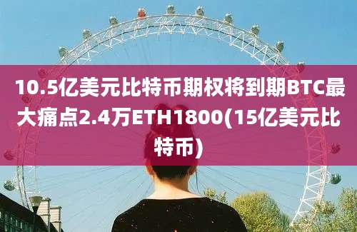 10.5亿美元比特币期权将到期BTC最大痛点2.4万ETH1800(15亿美元比特币)