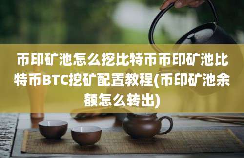 币印矿池怎么挖比特币币印矿池比特币BTC挖矿配置教程(币印矿池余额怎么转出)