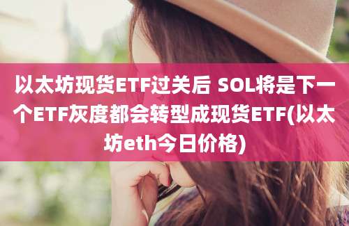 以太坊现货ETF过关后 SOL将是下一个ETF灰度都会转型成现货ETF(以太坊eth今日价格)