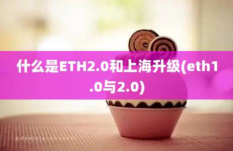 什么是ETH2.0和上海升级(eth1.0与2.0)