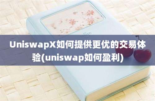 UniswapX如何提供更优的交易体验(uniswap如何盈利)