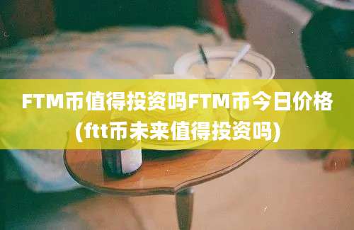 FTM币值得投资吗FTM币今日价格(ftt币未来值得投资吗)