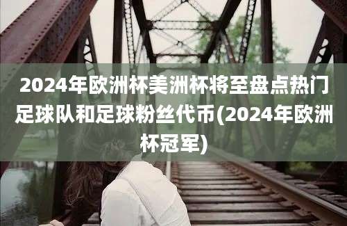 2024年欧洲杯美洲杯将至盘点热门足球队和足球粉丝代币(2024年欧洲杯冠军)