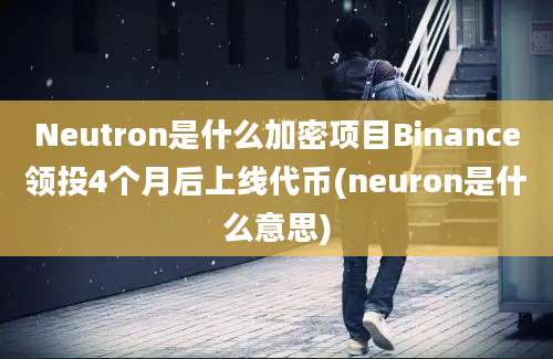 Neutron是什么加密项目Binance领投4个月后上线代币(neuron是什么意思)