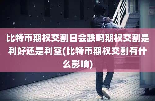 比特币期权交割日会跌吗期权交割是利好还是利空(比特币期权交割有什么影响)