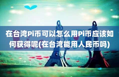 在台湾Pi币可以怎么用Pi币应该如何获得呢(在台湾能用人民币吗)