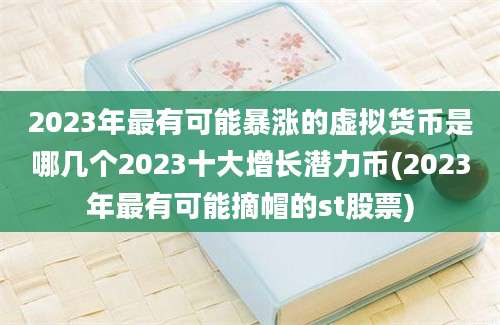 2023年最有可能暴涨的虚拟货币是哪几个2023十大增长潜力币(2023年最有可能摘帽的st股票)