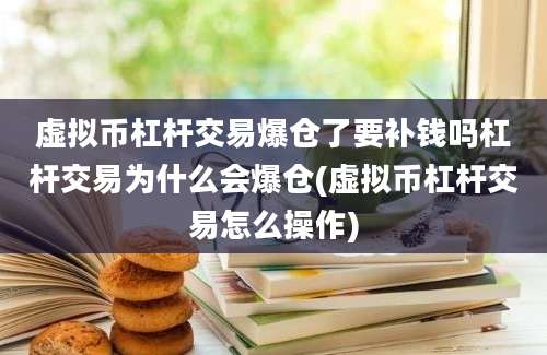 虚拟币杠杆交易爆仓了要补钱吗杠杆交易为什么会爆仓(虚拟币杠杆交易怎么操作)