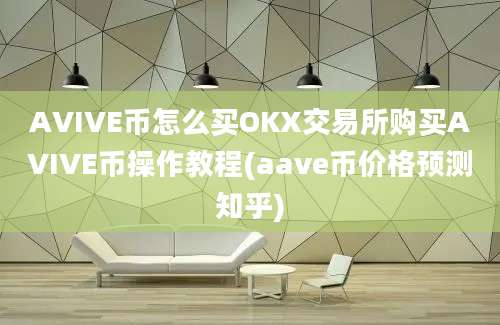 AVIVE币怎么买OKX交易所购买AVIVE币操作教程(aave币价格预测知乎)