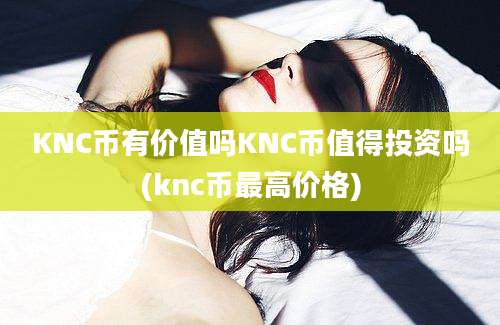 KNC币有价值吗KNC币值得投资吗(knc币最高价格)