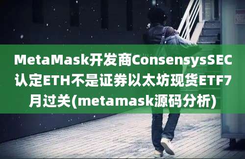 MetaMask开发商ConsensysSEC认定ETH不是证券以太坊现货ETF7月过关(metamask源码分析)