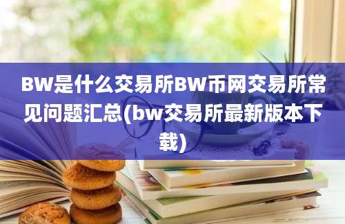 BW是什么交易所BW币网交易所常见问题汇总(bw交易所最新版本下载)