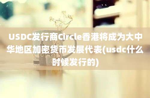 USDC发行商Circle香港将成为大中华地区加密货币发展代表(usdc什么时候发行的)