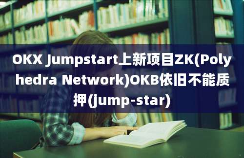 OKX Jumpstart上新项目ZK(Polyhedra Network)OKB依旧不能质押(jump-star)