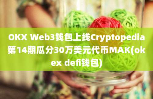 OKX Web3钱包上线Cryptopedia第14期瓜分30万美元代币MAK(okex defi钱包)