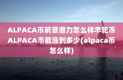 ALPACA币前景潜力怎么样羊驼币ALPACA币能涨到多少(alpaca币怎么样)