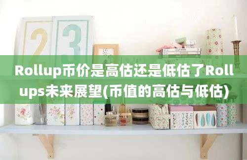 Rollup币价是高估还是低估了Rollups未来展望(币值的高估与低估)