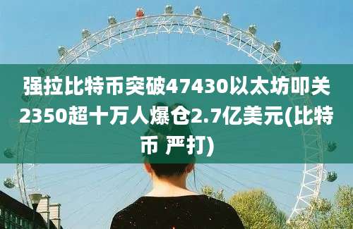 强拉比特币突破47430以太坊叩关2350超十万人爆仓2.7亿美元(比特币 严打)