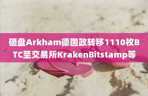 砸盘Arkham德国政转移1110枚BTC至交易所KrakenBitstamp等