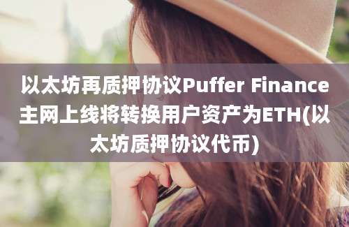 以太坊再质押协议Puffer Finance主网上线将转换用户资产为ETH(以太坊质押协议代币)