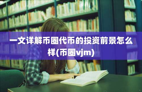 一文详解币圈代币的投资前景怎么样(币圈vjm)