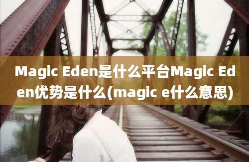 Magic Eden是什么平台Magic Eden优势是什么(magic e什么意思)