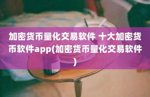 加密货币量化交易软件 十大加密货币软件app(加密货币量化交易软件)