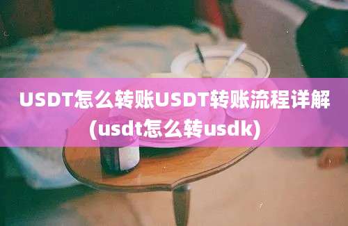 USDT怎么转账USDT转账流程详解(usdt怎么转usdk)