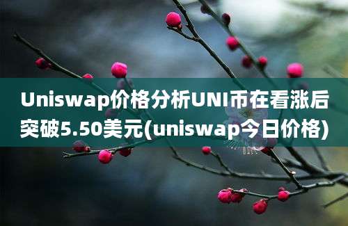 Uniswap价格分析UNI币在看涨后突破5.50美元(uniswap今日价格)