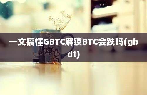 一文搞懂GBTC解锁BTC会跌吗(gbdt)