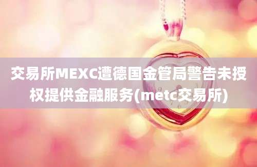 交易所MEXC遭德国金管局警告未授权提供金融服务(metc交易所)