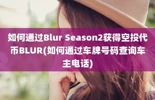 如何通过Blur Season2获得空投代币BLUR(如何通过车牌号码查询车主电话)