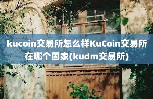 kucoin交易所怎么样KuCoin交易所在哪个国家(kudm交易所)