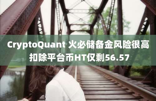 CryptoQuant 火必储备金风险很高 扣除平台币HT仅剩56.57