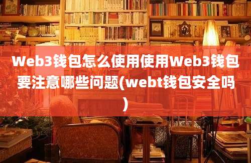 Web3钱包怎么使用使用Web3钱包要注意哪些问题(webt钱包安全吗)