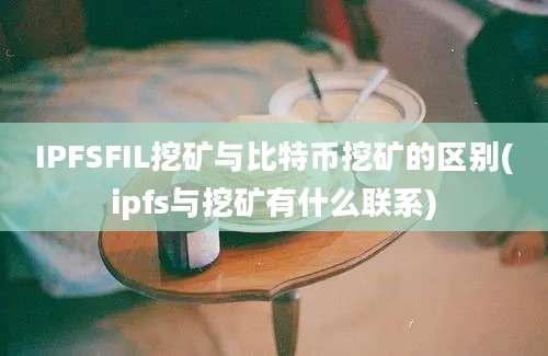 IPFSFIL挖矿与比特币挖矿的区别(ipfs与挖矿有什么联系)